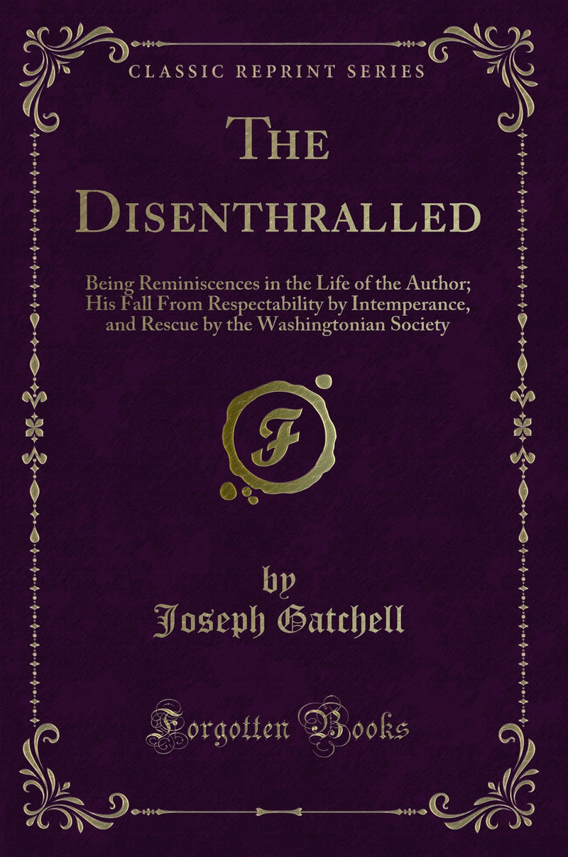 The Disenthralled: Being Reminiscences in the Life of the Author; His Fall From Respectability by Intemperance, and Rescue by the Washingtonian Society (Classic Reprint)