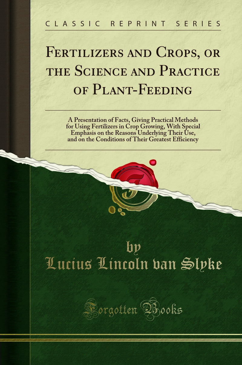 Fertilizers and Crops, or the Science and Practice of Plant-Feeding: A Presentation of Facts, Giving Practical Methods for Using Fertilizers in Crop Growing, With Special Emphasis on the Reasons Underlying Their Use, and on the Conditions of Their Greates