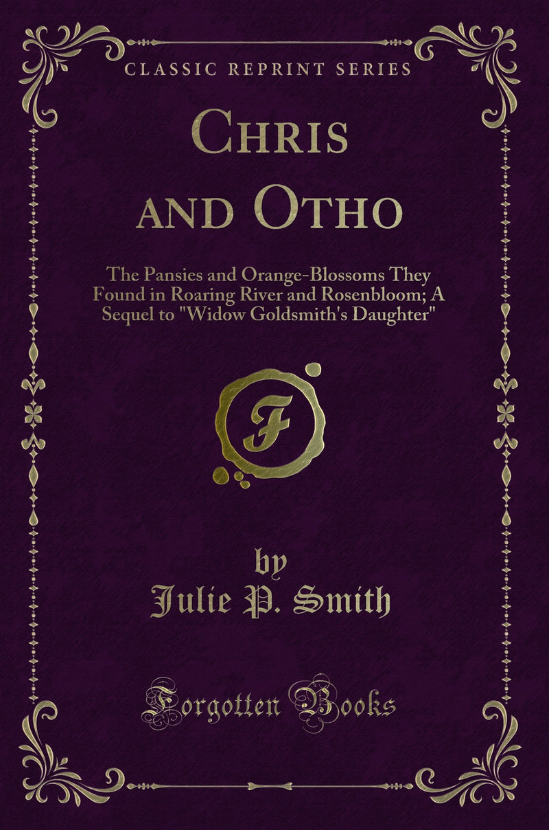 "Chris and Otho: The Pansies and Orange-Blossoms They Found in Roaring River and Rosenbloom; A Sequel to "Widow Goldsmith''s Daughter" (Classic Reprint)"