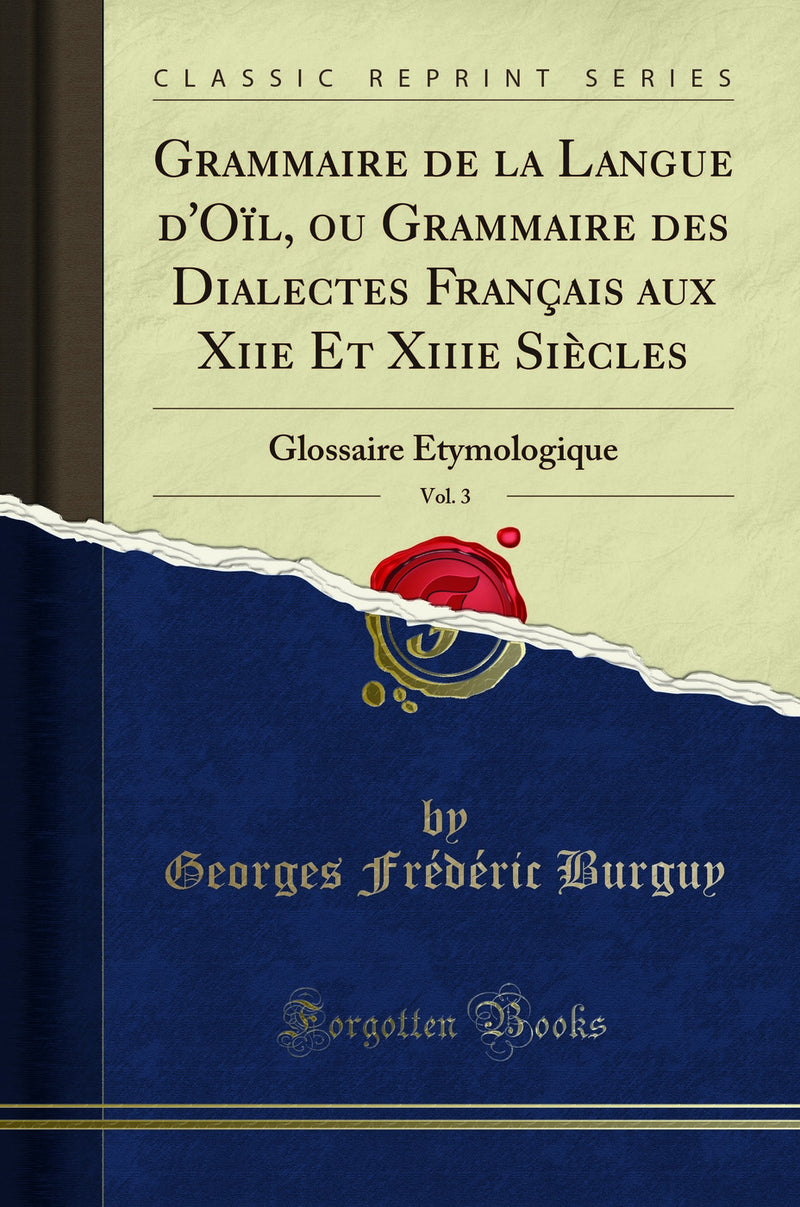 Grammaire de la Langue d''Oïl, ou Grammaire des Dialectes Français aux Xiie Et Xiiie Siècles, Vol. 3: Glossaire Étymologique (Classic Reprint)