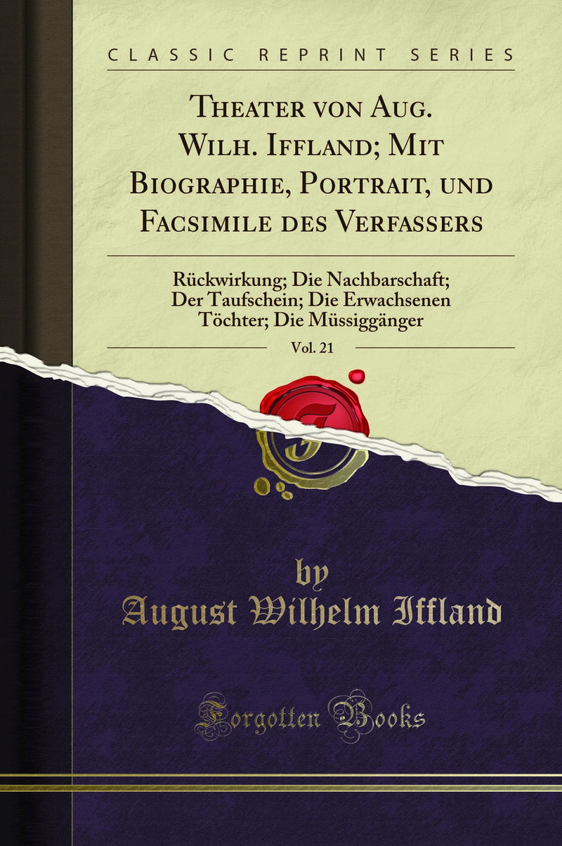 Theater von Aug. Wilh. Iffland; Mit Biographie, Portrait, und Facsimile des Verfassers, Vol. 21: Rückwirkung; Die Nachbarschaft; Der Taufschein; Die Erwachsenen Töchter; Die Müssiggänger (Classic Reprint)