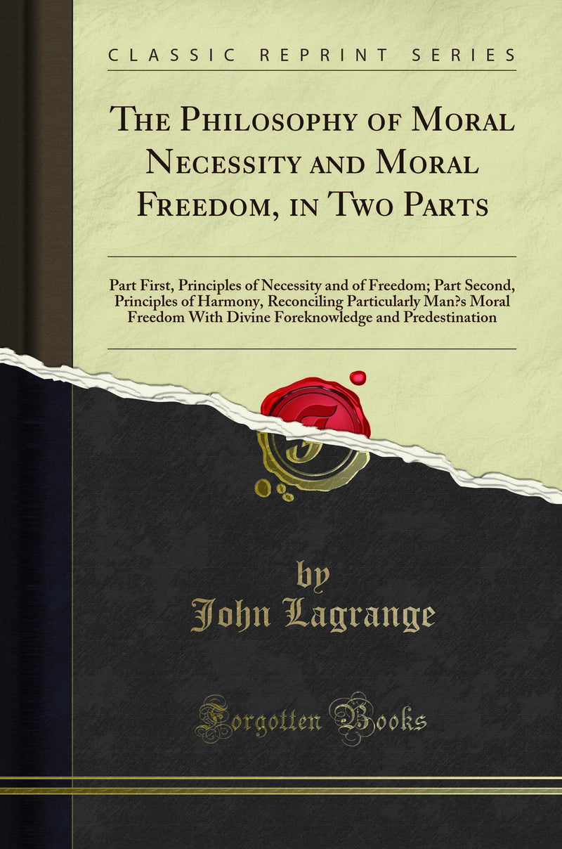 The Philosophy of Moral Necessity and Moral Freedom, in Two Parts: Part First, Principles of Necessity and of Freedom; Part Second, Principles of Harmony, Reconciling Particularly Man’s Moral Freedom With Divine Foreknowledge and Predestination