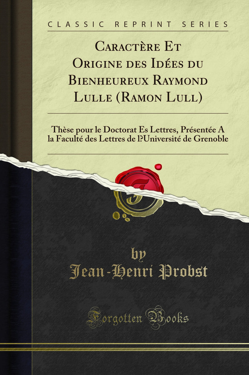 Caractère Et Origine des Idées du Bienheureux Raymond Lulle (Ramon Lull): Thèse pour le Doctorat Ès Lettres, Présentée A la Faculté des Lettres de l’Université de Grenoble (Classic Reprint)