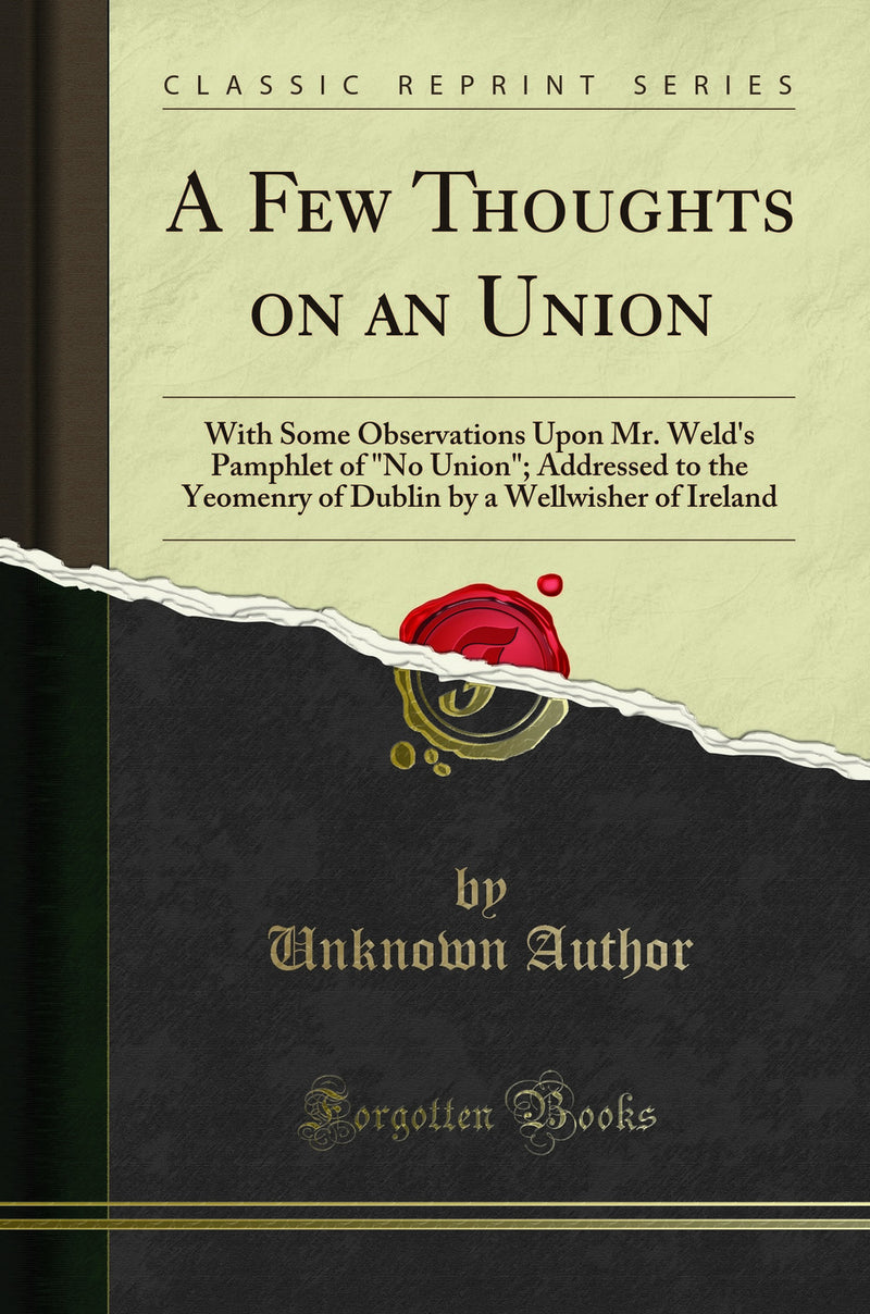 "A Few Thoughts on an Union: With Some Observations Upon Mr. Weld''s Pamphlet of "No Union"; Addressed to the Yeomenry of Dublin by a Wellwisher of Ireland (Classic Reprint)"