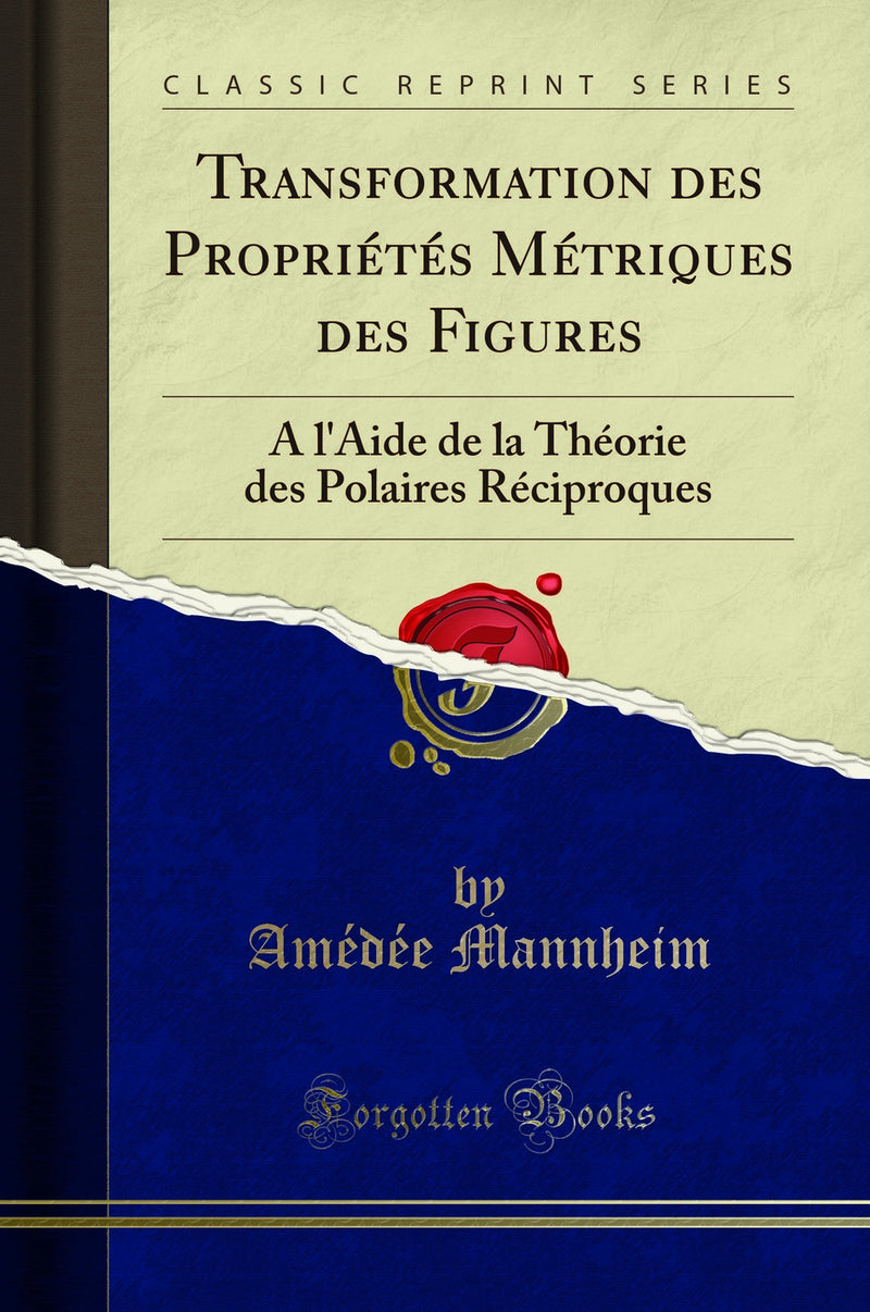 Transformation des Propriétés Métriques des Figures: A l''Aide de la Théorie des Polaires Réciproques (Classic Reprint)