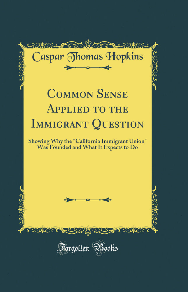 "Common Sense Applied to the Immigrant Question: Showing Why the "California Immigrant Union" Was Founded and What It Expects to Do (Classic Reprint)"