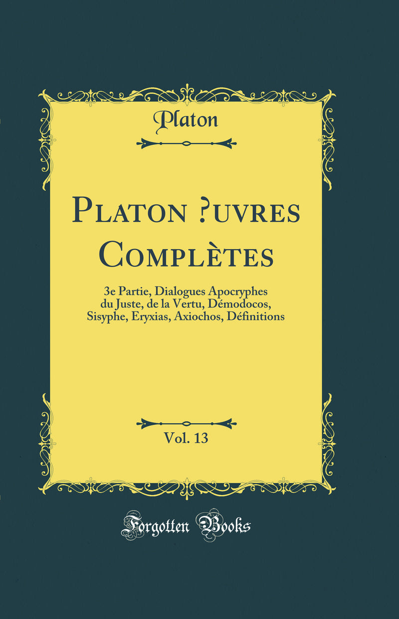 Platon Œuvres Complètes, Vol. 13: 3e Partie, Dialogues Apocryphes du Juste, de la Vertu, Démodocos, Sisyphe, Eryxias, Axiochos, Définitions (Classic Reprint)