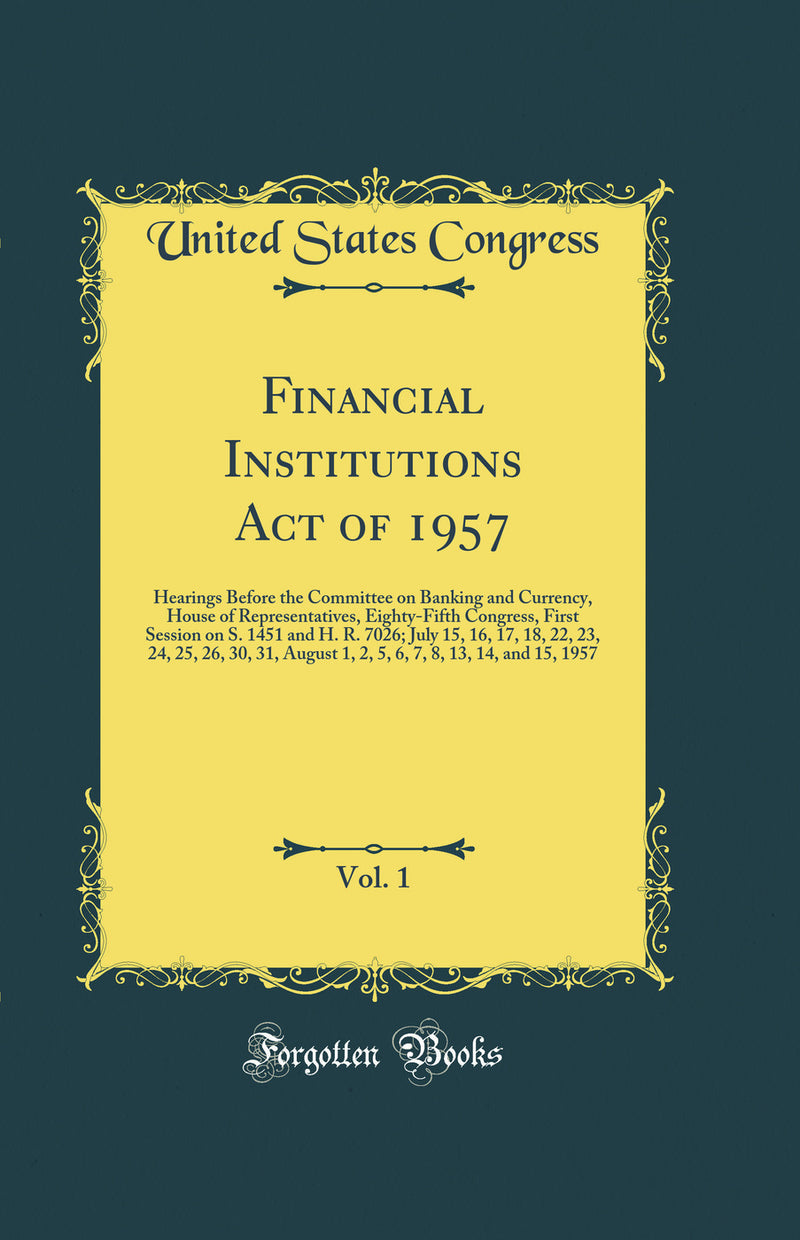 Financial Institutions Act of 1957, Vol. 1: Hearings Before the Committee on Banking and Currency, House of Representatives, Eighty-Fifth Congress, First Session on S. 1451 and H. R. 7026; July 15, 16, 17, 18, 22, 23, 24, 25, 26, 30, 31, August 1, 2, 5, 6