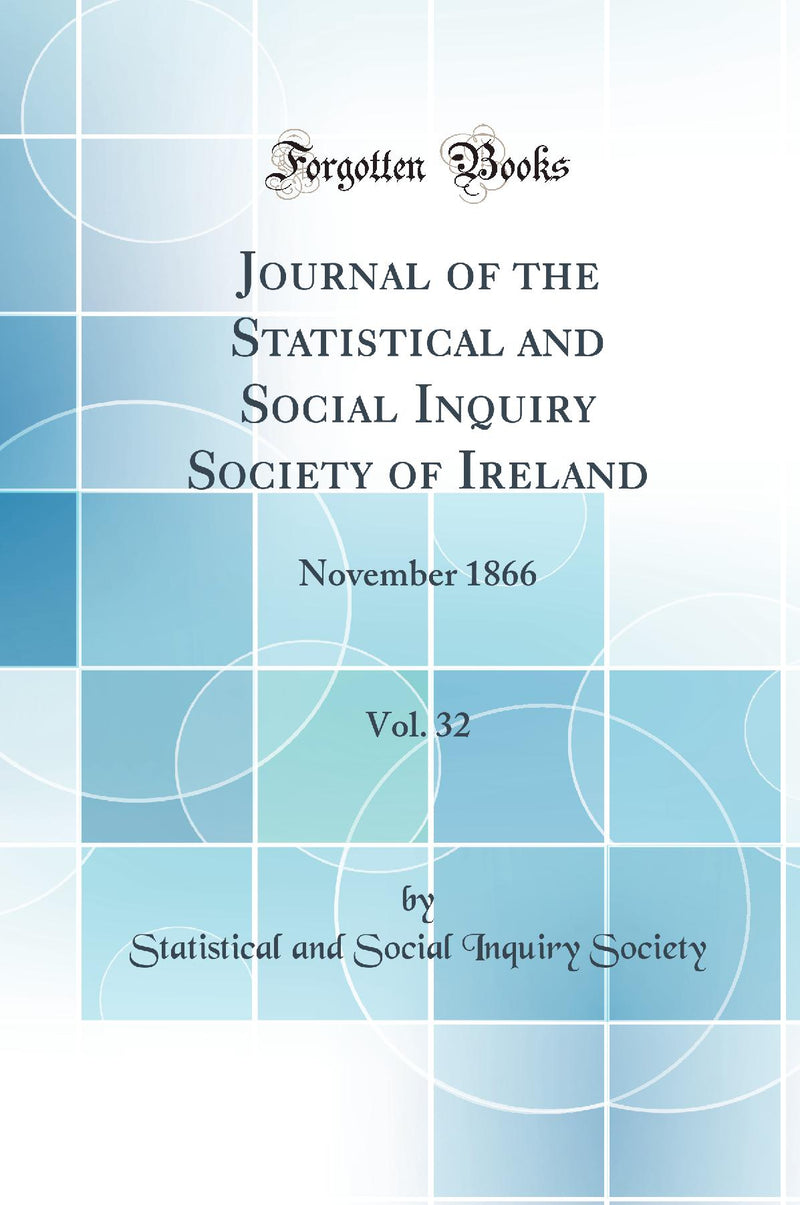 Journal of the Statistical and Social Inquiry Society of Ireland, Vol. 32: November 1866 (Classic Reprint)