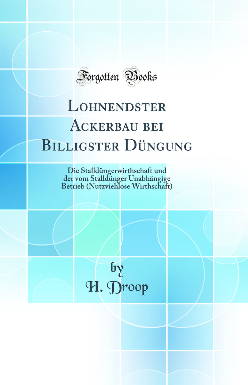 Lohnendster Ackerbau bei Billigster Düngung: Die Stalldüngerwirthschaft und der vom Stalldünger Unabhängige Betrieb (Nutzviehlose Wirthschaft) (Classic Reprint)