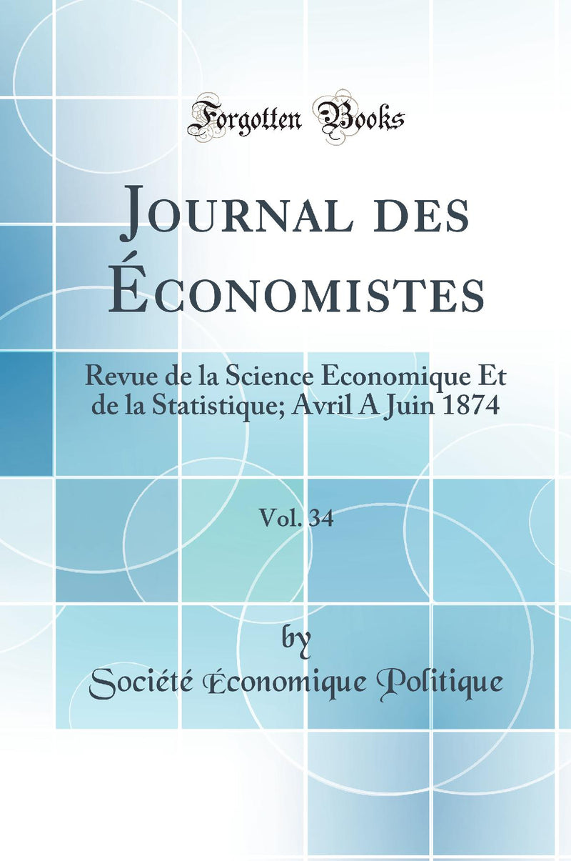 Journal des Économistes, Vol. 34: Revue de la Science Économique Et de la Statistique; Avril A Juin 1874 (Classic Reprint)