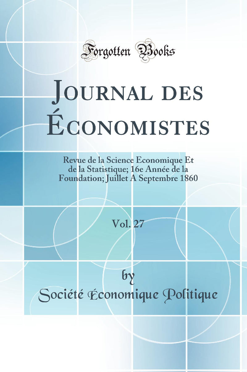 Journal des Économistes, Vol. 27: Revue de la Science Économique Et de la Statistique; 16e Année de la Foundation; Juillet A Septembre 1860 (Classic Reprint)