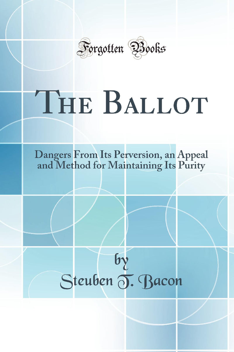 The Ballot: Dangers From Its Perversion, an Appeal and Method for Maintaining Its Purity (Classic Reprint)