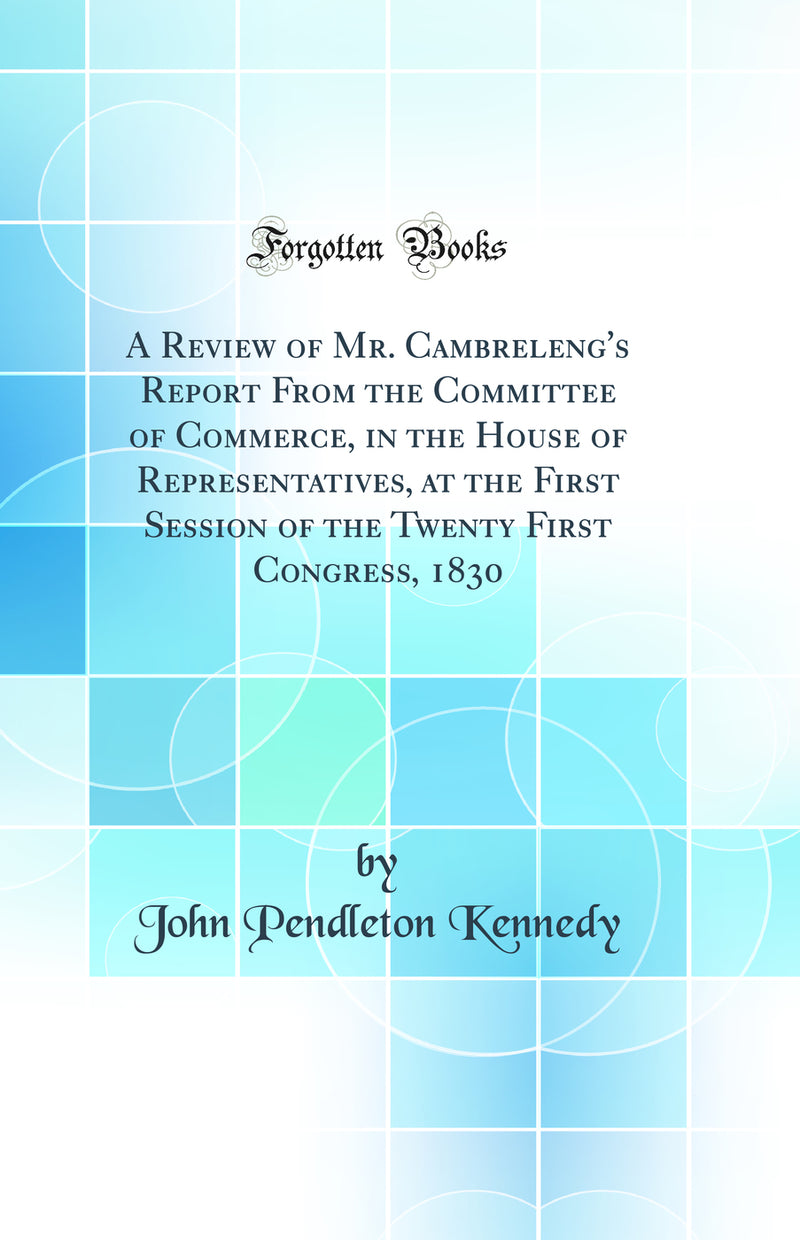 A Review of Mr. Cambreleng''s Report From the Committee of Commerce, in the House of Representatives, at the First Session of the Twenty First Congress, 1830 (Classic Reprint)