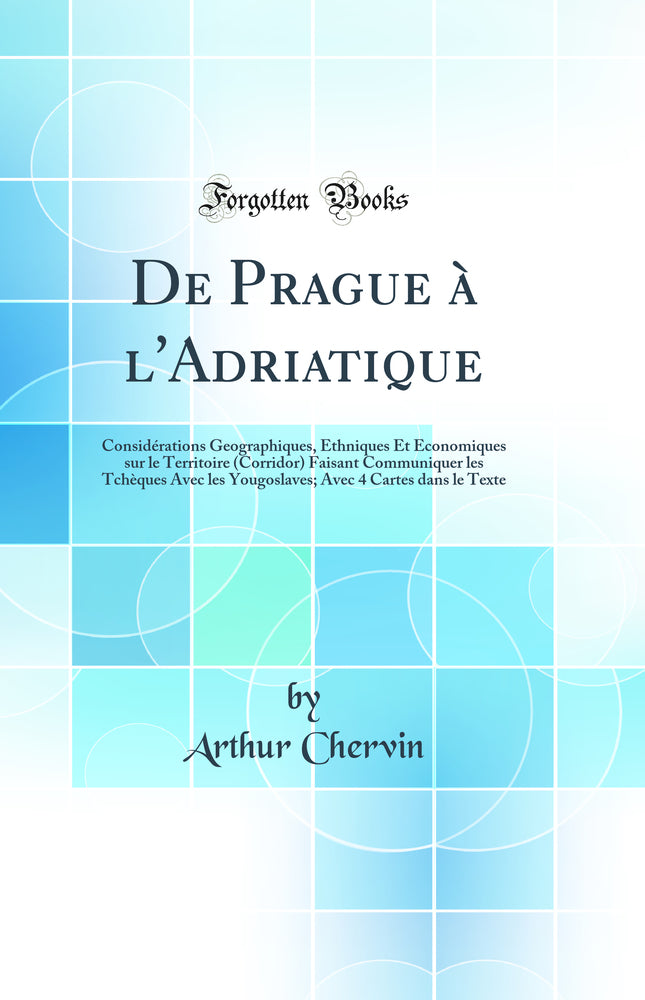 De Prague à l''Adriatique: Considérations Geographiques, Ethniques Et Économiques sur le Territoire (Corridor) Faisant Communiquer les Tchèques Avec les Yougoslaves; Avec 4 Cartes dans le Texte (Classic Reprint)