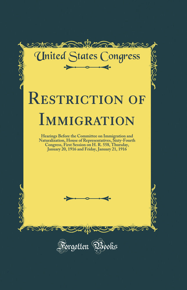 Restriction of Immigration: Hearings Before the Committee on Immigration and Naturalization, House of Representatives, Sixty-Fourth Congress, First Session on H. R. 558, Thursday, January 20, 1916 and Friday, January 21, 1916 (Classic Reprint)