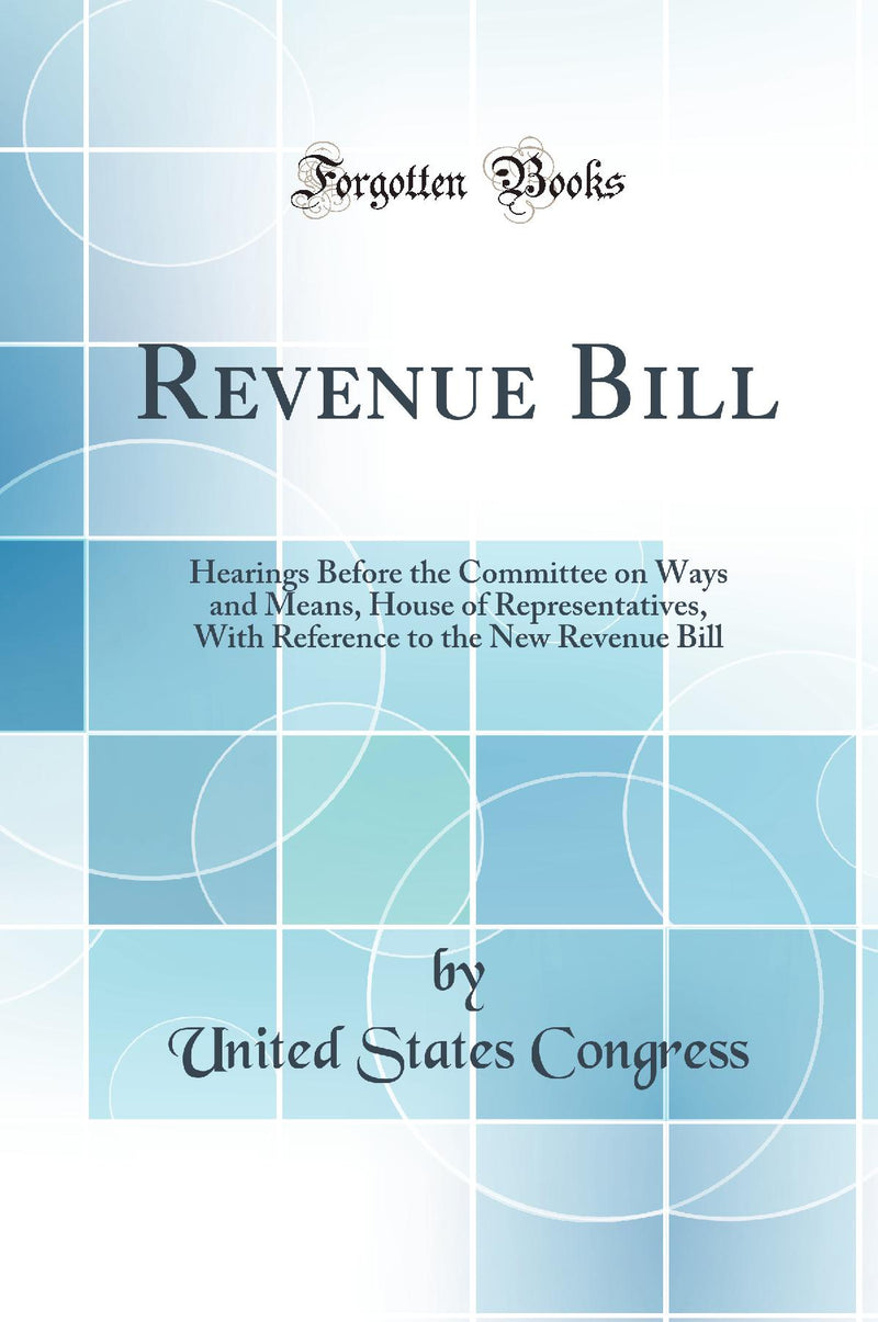 Revenue Bill: Hearings Before the Committee on Ways and Means, House of Representatives, With Reference to the New Revenue Bill (Classic Reprint)