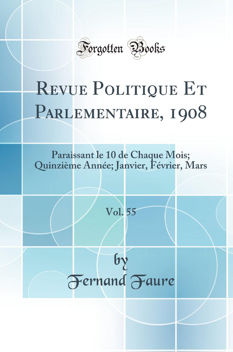 Revue Politique Et Parlementaire, 1908, Vol. 55: Paraissant le 10 de Chaque Mois; Quinzième Année; Janvier, Février, Mars (Classic Reprint)