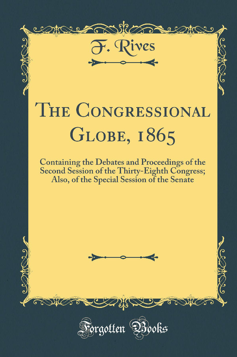 The Congressional Globe, 1865: Containing the Debates and Proceedings of the Second Session of the Thirty-Eighth Congress; Also, of the Special Session of the Senate (Classic Reprint)