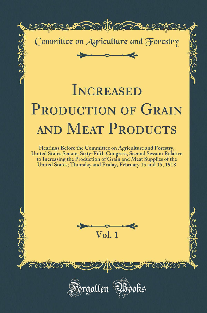 Increased Production of Grain and Meat Products, Vol. 1: Hearings Before the Committee on Agriculture and Forestry, United States Senate, Sixty-Fifth Congress, Second Session Relative to Increasing the Production of Grain and Meat Supplies of the United S