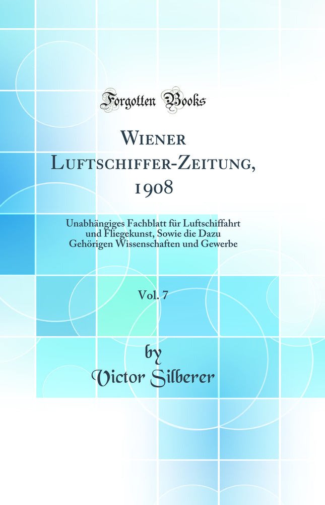 Wiener Luftschiffer-Zeitung, 1908, Vol. 7: Unabhängiges Fachblatt für Luftschiffahrt und Fliegekunst, Sowie die Dazu Gehörigen Wissenschaften und Gewerbe (Classic Reprint)