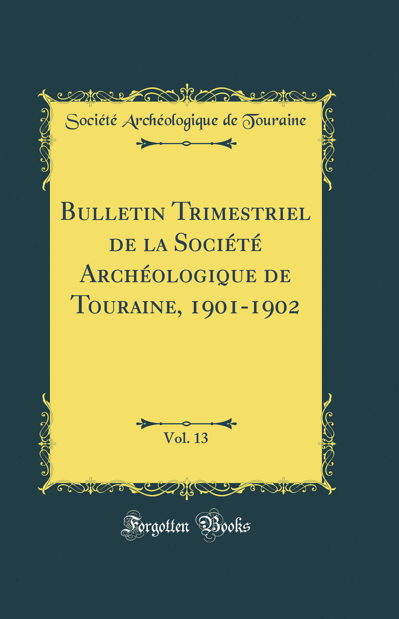 Bulletin Trimestriel de la Société Archéologique de Touraine, 1901-1902, Vol. 13 (Classic Reprint)