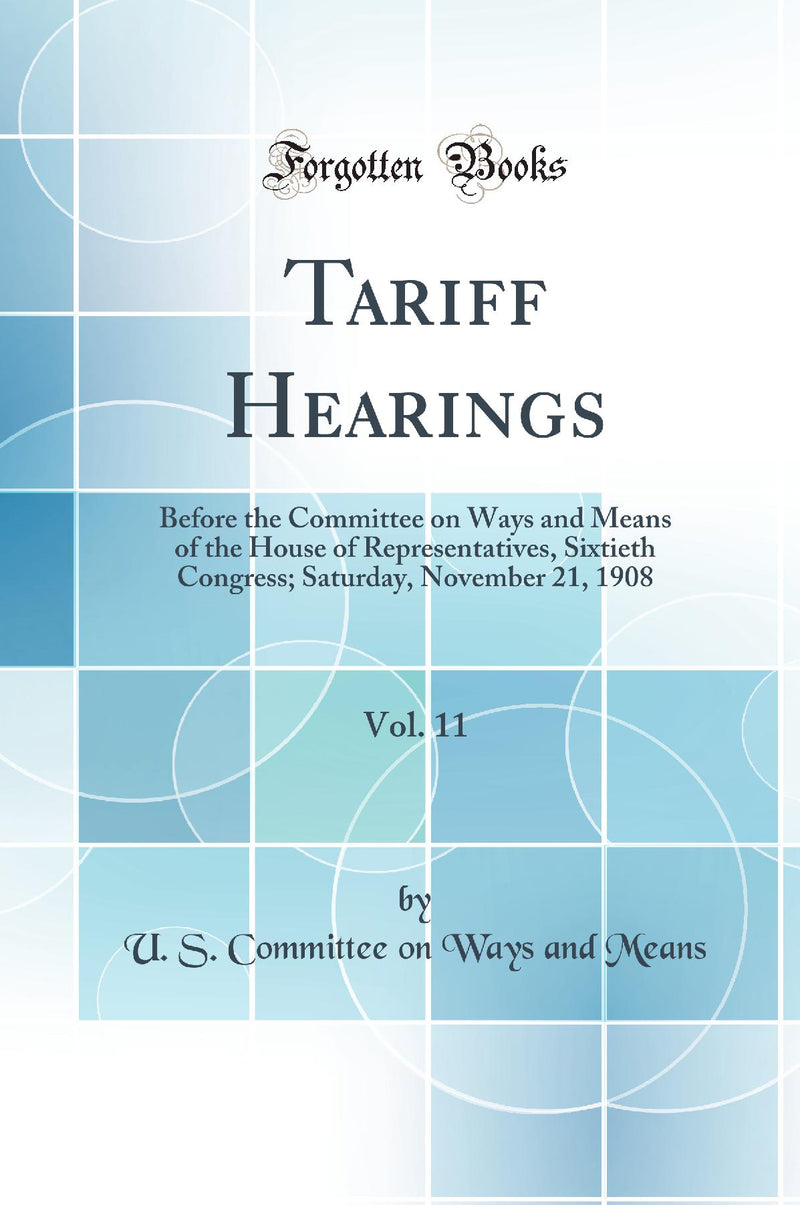 Tariff Hearings, Vol. 11: Before the Committee on Ways and Means of the House of Representatives, Sixtieth Congress; Saturday, November 21, 1908 (Classic Reprint)