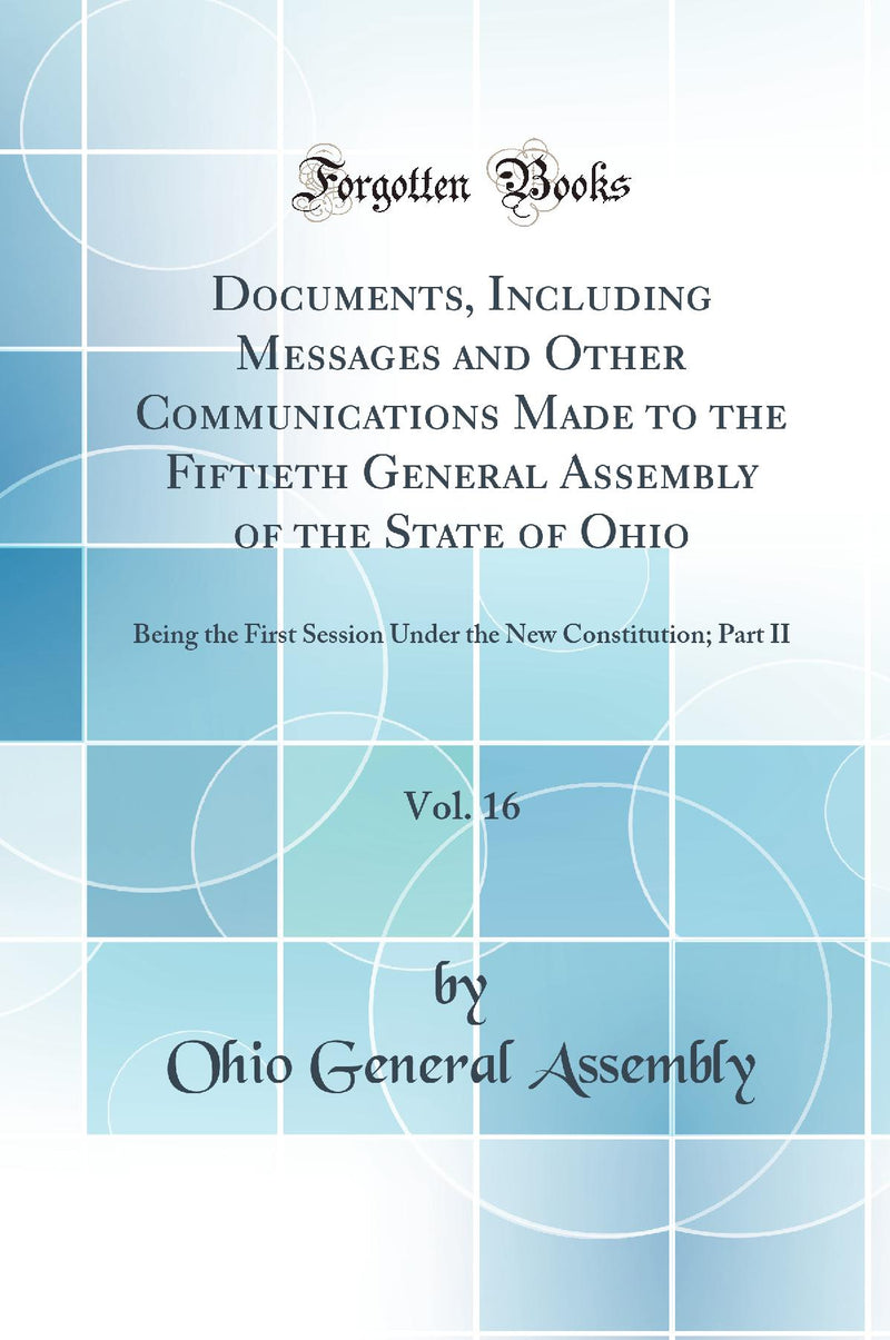 Documents, Including Messages and Other Communications Made to the Fiftieth General Assembly of the State of Ohio, Vol. 16: Being the First Session Under the New Constitution; Part II (Classic Reprint)