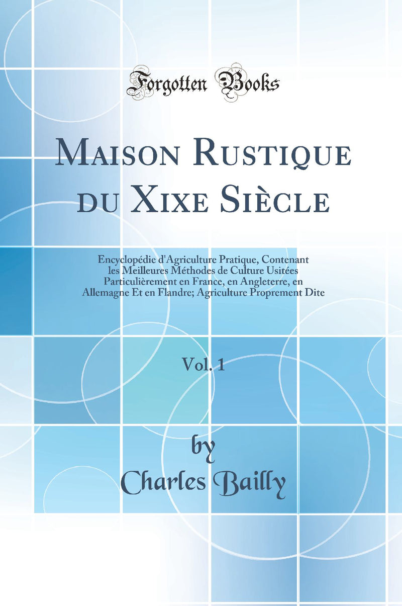 Maison Rustique du Xixe Siècle, Vol. 1: Encyclopédie d''Agriculture Pratique, Contenant les Meilleures Méthodes de Culture Usitées Particulièrement en France, en Angleterre, en Allemagne Et en Flandre; Agriculture Proprement Dite (Classic Reprint)