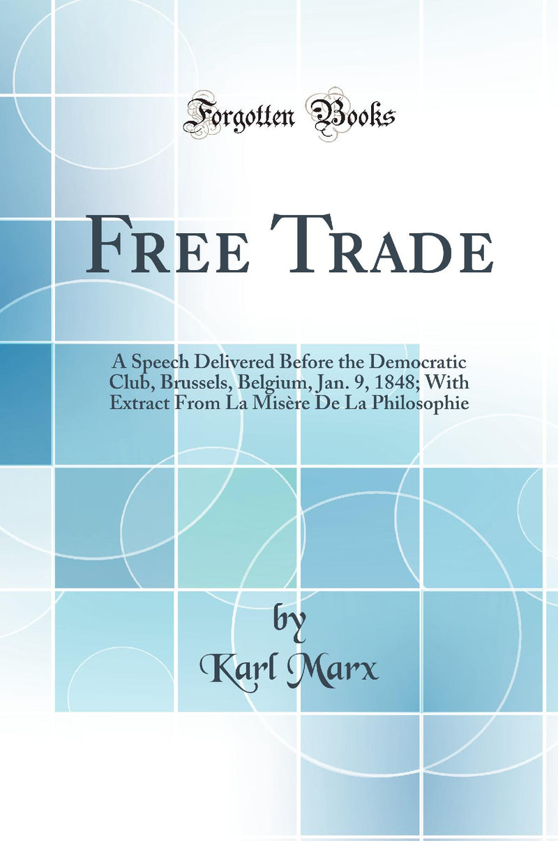 Free Trade: A Speech Delivered Before the Democratic Club, Brussels, Belgium, Jan. 9, 1848; With Extract From La Misère De La Philosophie (Classic Reprint)