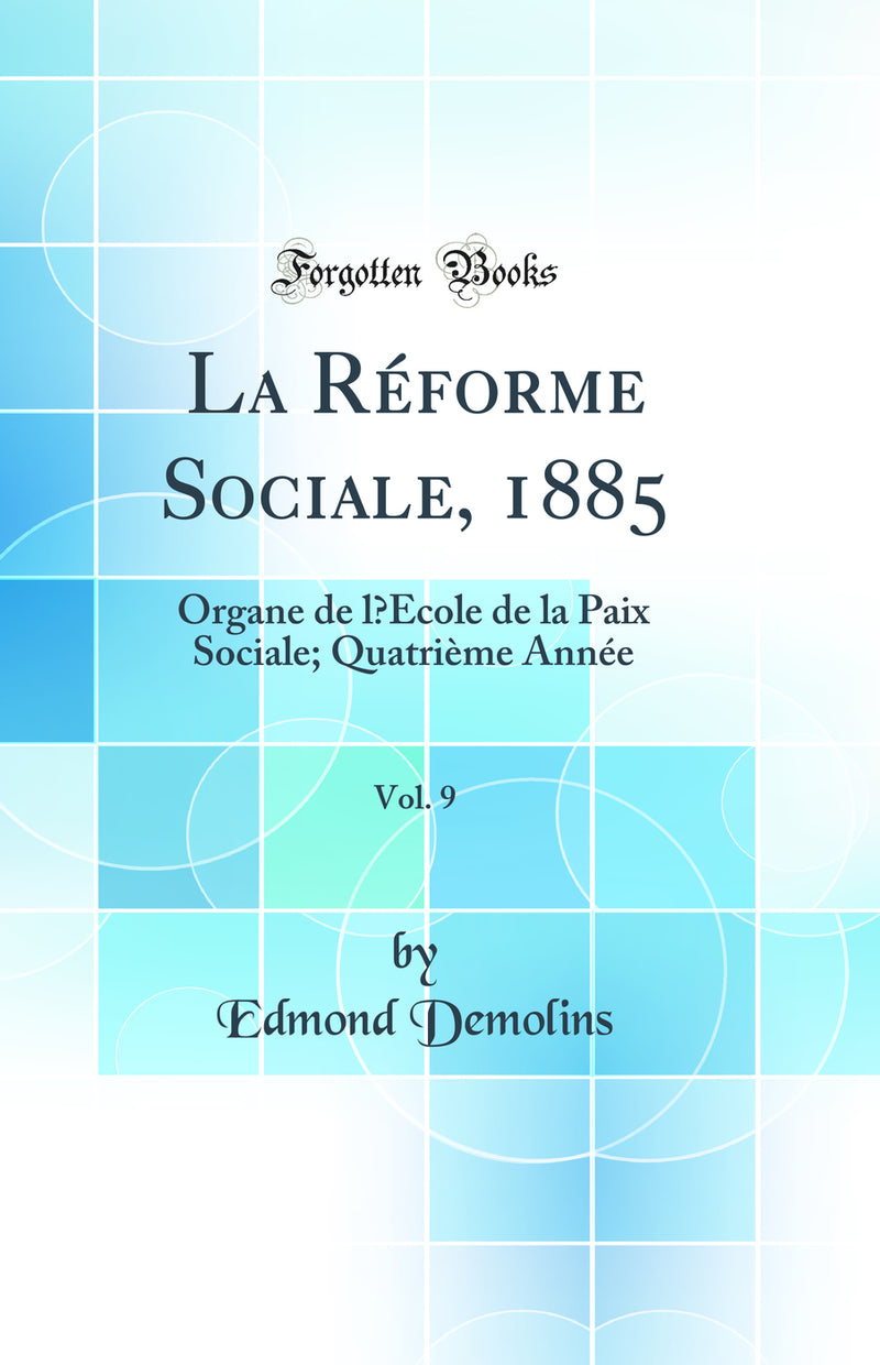 La Réforme Sociale, 1885, Vol. 9: Organe de l’École de la Paix Sociale; Quatrième Année (Classic Reprint)