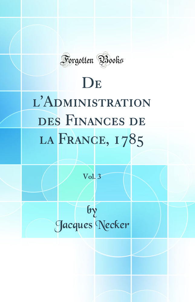 De l''Administration des Finances de la France, 1785, Vol. 3 (Classic Reprint)