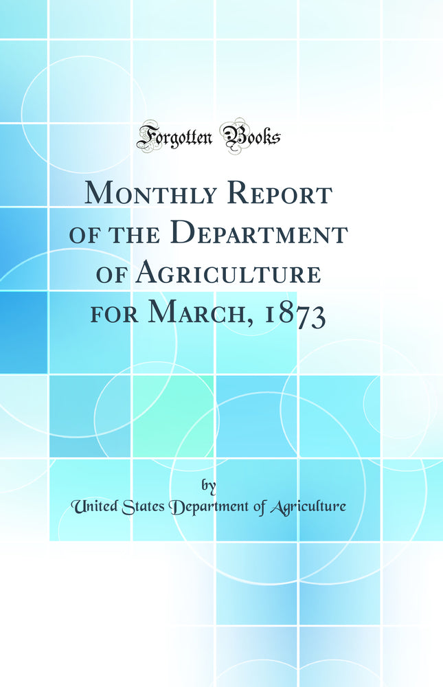 Monthly Report of the Department of Agriculture for March, 1873 (Classic Reprint)