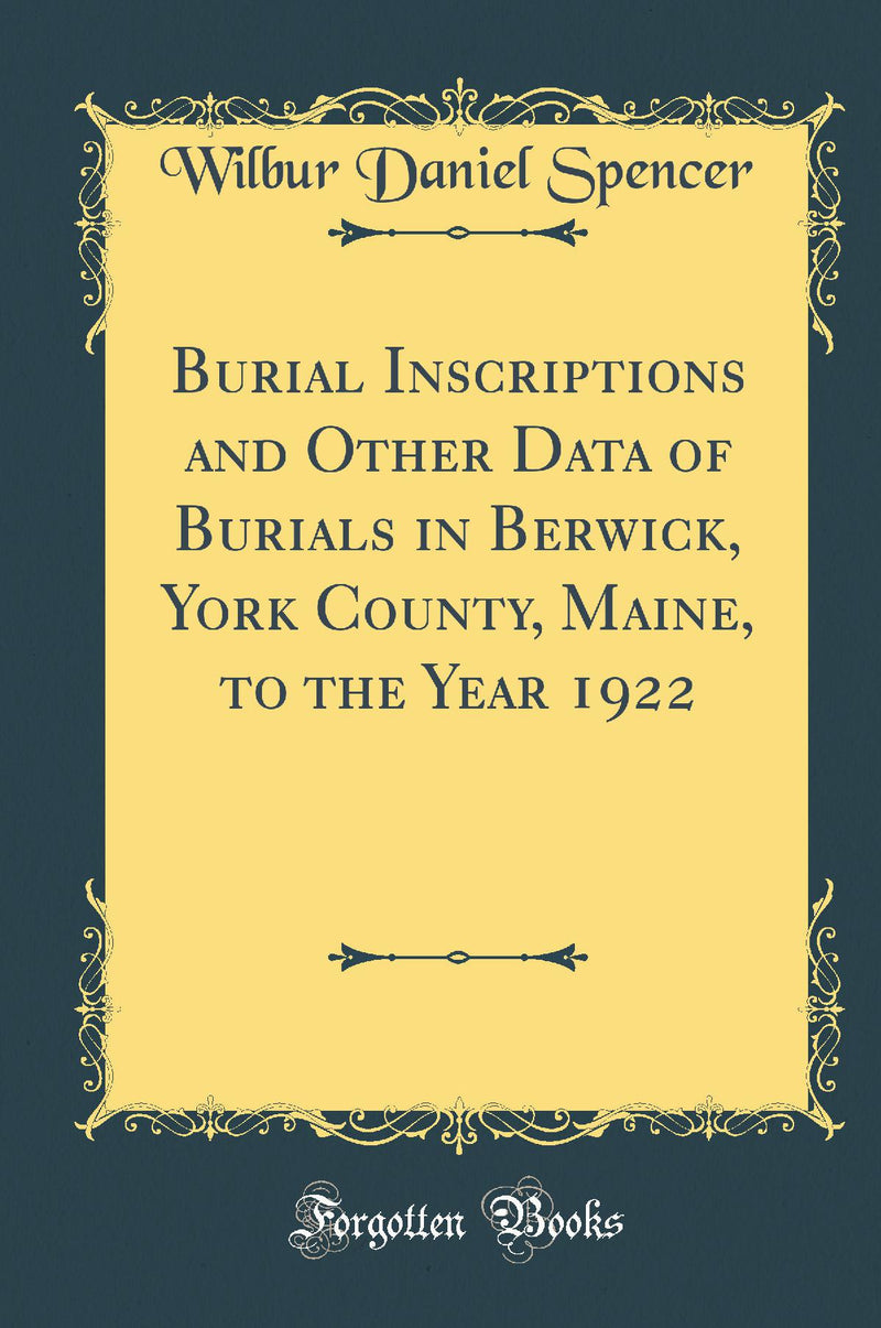 Burial Inscriptions and Other Data of Burials in Berwick, York County, Maine, to the Year 1922 (Classic Reprint)