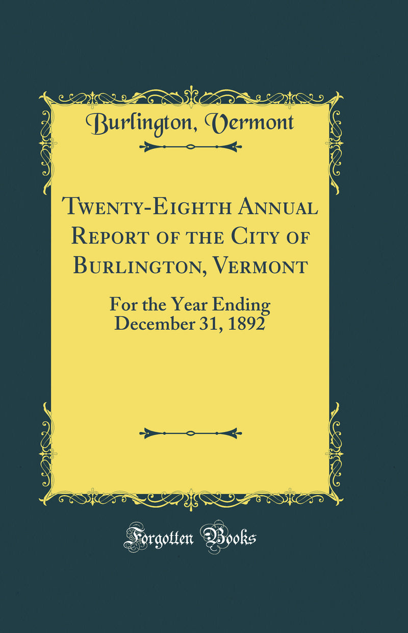 Twenty-Eighth Annual Report of the City of Burlington, Vermont: For the Year Ending December 31, 1892 (Classic Reprint)