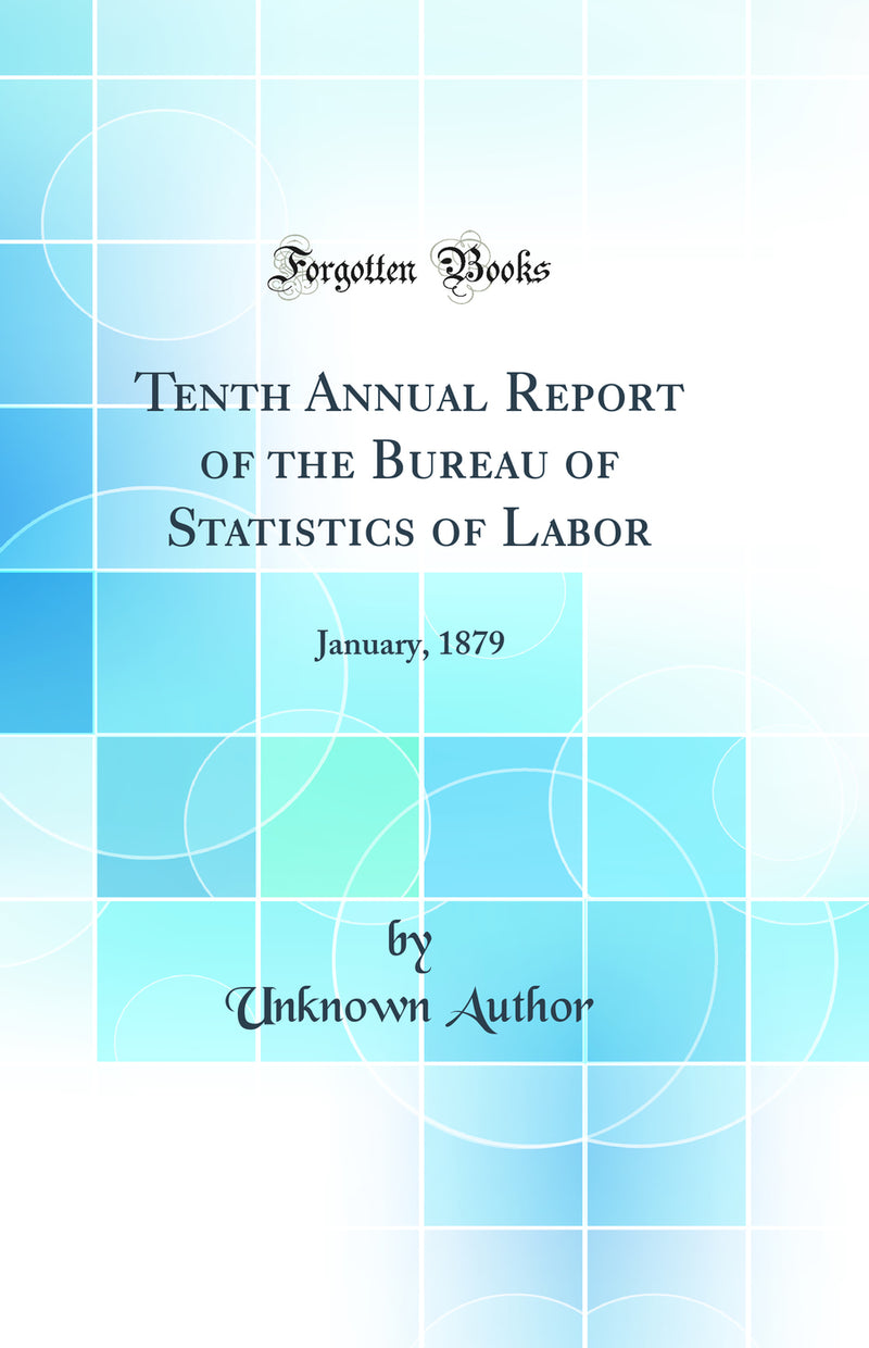 Tenth Annual Report of the Bureau of Statistics of Labor: January, 1879 (Classic Reprint)