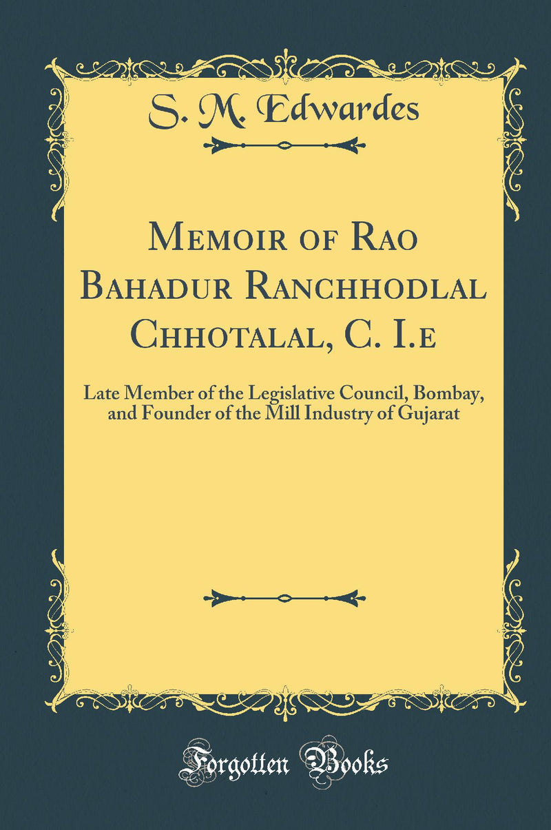 Memoir of Rao Bahadur Ranchhodlal Chhotalal, C. I.e: Late Member of the Legislative Council, Bombay, and Founder of the Mill Industry of Gujarat (Classic Reprint)