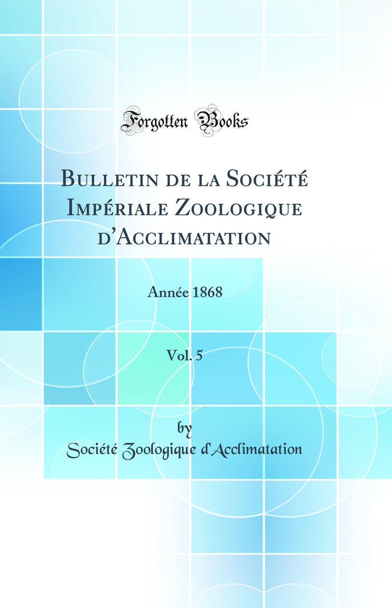 Bulletin de la Société Impériale Zoologique d''Acclimatation, Vol. 5: Année 1868 (Classic Reprint)