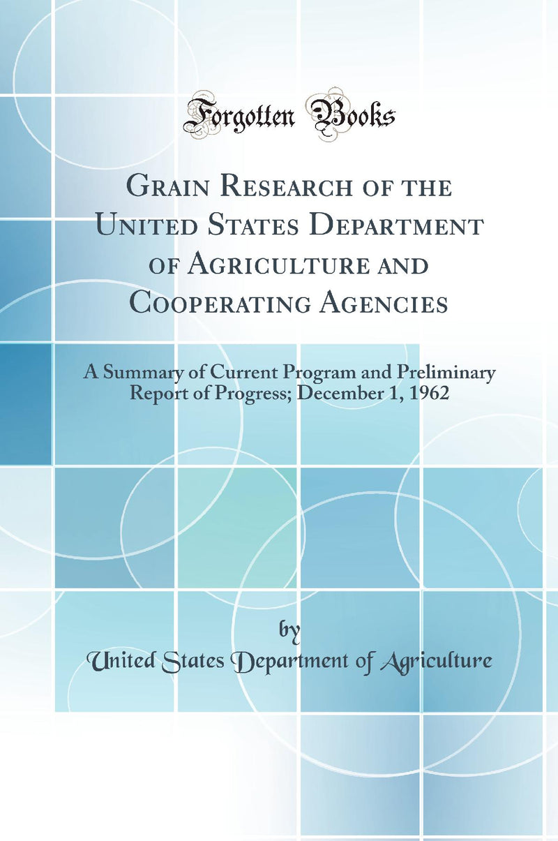 Grain Research of the United States Department of Agriculture and Cooperating Agencies: A Summary of Current Program and Preliminary Report of Progress; December 1, 1962 (Classic Reprint)