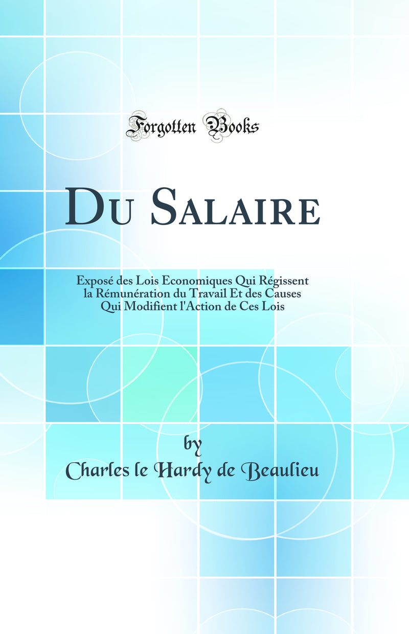 Du Salaire: Exposé des Lois Économiques Qui Régissent la Rémunération du Travail Et des Causes Qui Modifient l''Action de Ces Lois (Classic Reprint)