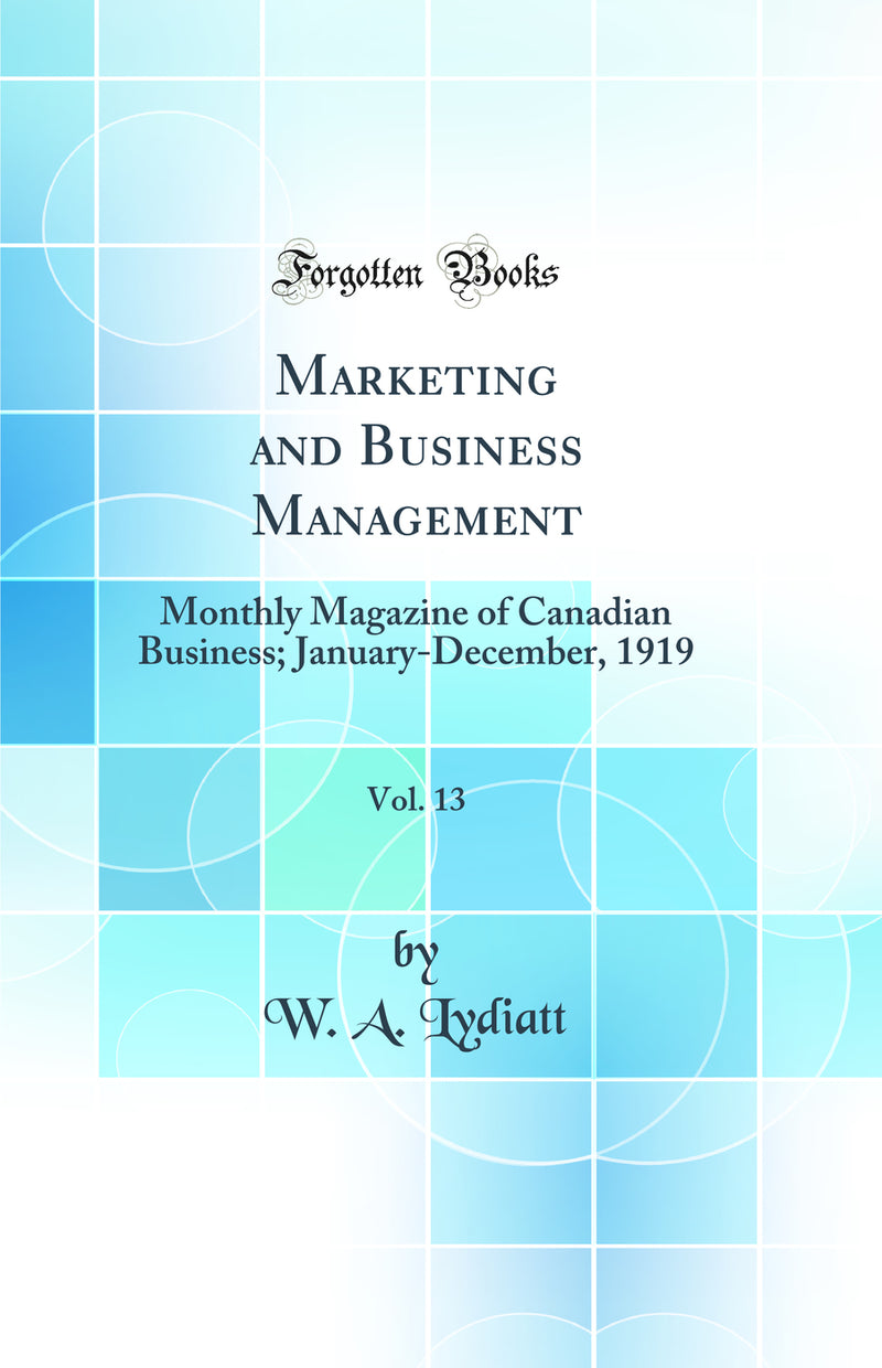 Marketing and Business Management, Vol. 13: Monthly Magazine of Canadian Business; January-December, 1919 (Classic Reprint)