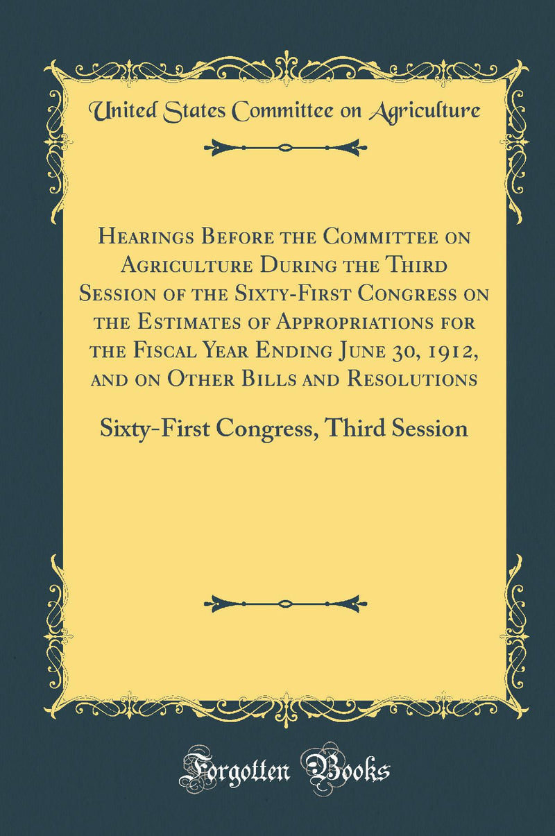 Hearings Before the Committee on Agriculture During the Third Session of the Sixty-First Congress on the Estimates of Appropriations for the Fiscal Year Ending June 30, 1912, and on Other Bills and Resolutions: Sixty-First Congress, Third Session