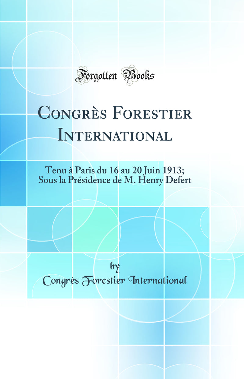 Congrès Forestier International: Tenu à Paris du 16 au 20 Juin 1913; Sous la Présidence de M. Henry Defert (Classic Reprint)