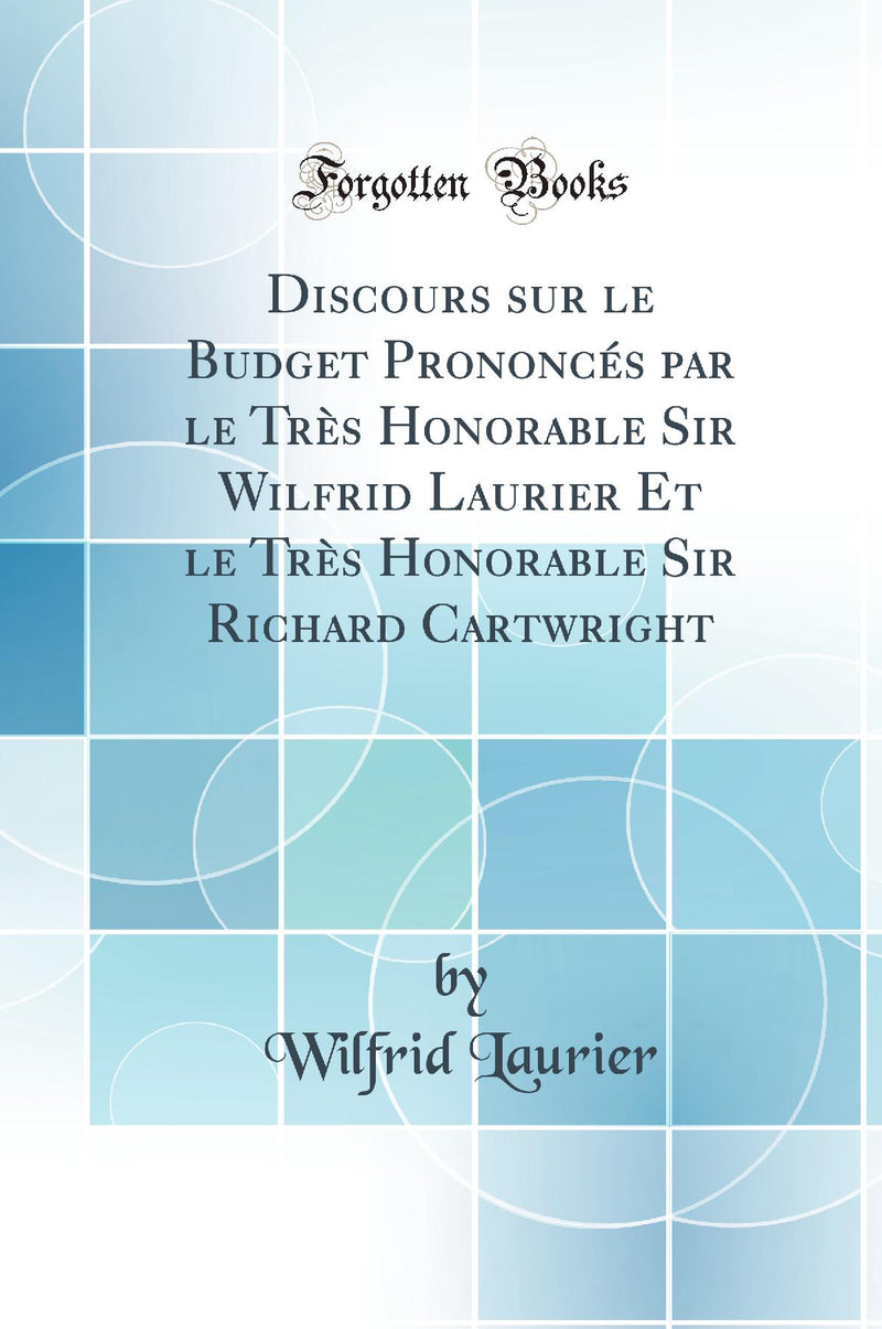 Discours sur le Budget Prononcés par le Très Honorable Sir Wilfrid Laurier Et le Très Honorable Sir Richard Cartwright (Classic Reprint)