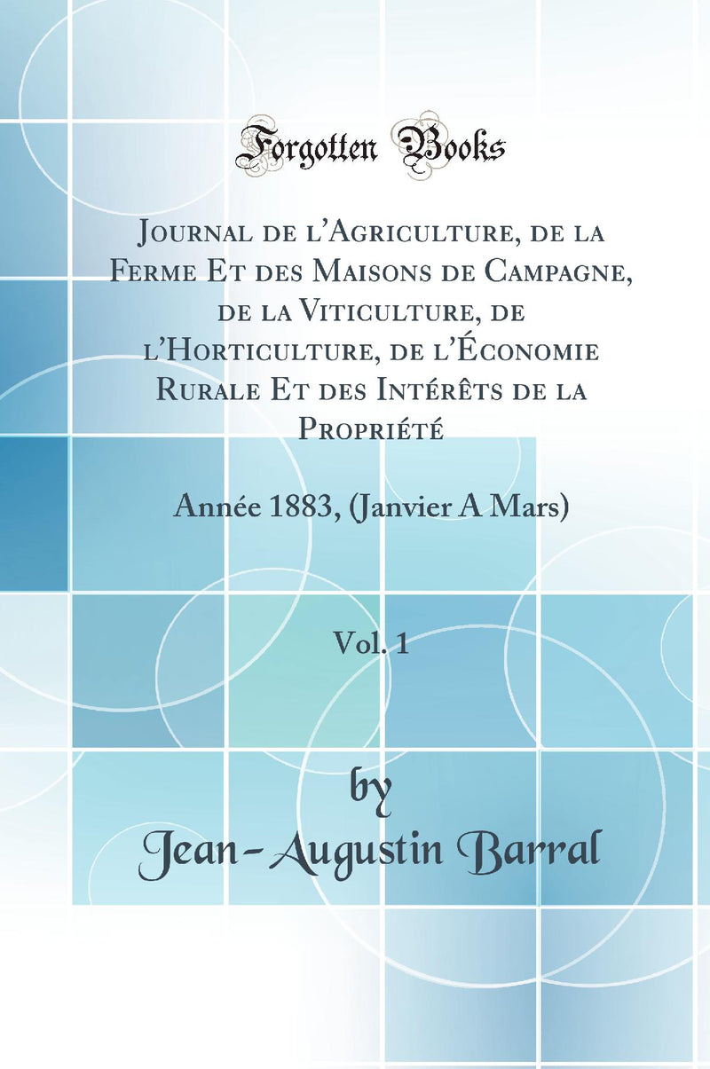 Journal de l''Agriculture, de la Ferme Et des Maisons de Campagne, de la Viticulture, de l''Horticulture, de l''Économie Rurale Et des Intérêts de la Propriété, Vol. 1: Année 1883, (Janvier A Mars) (Classic Reprint)