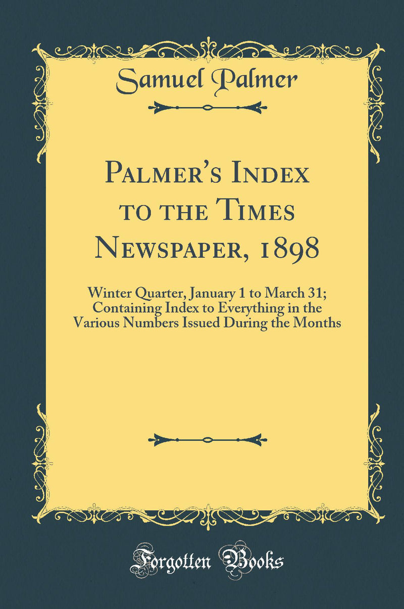 Palmer''s Index to the Times Newspaper, 1898: Winter Quarter, January 1 to March 31; Containing Index to Everything in the Various Numbers Issued During the Months (Classic Reprint)