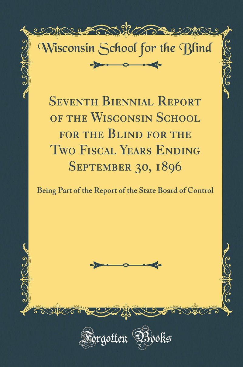 Seventh Biennial Report of the Wisconsin School for the Blind for the Two Fiscal Years Ending September 30, 1896: Being Part of the Report of the State Board of Control (Classic Reprint)