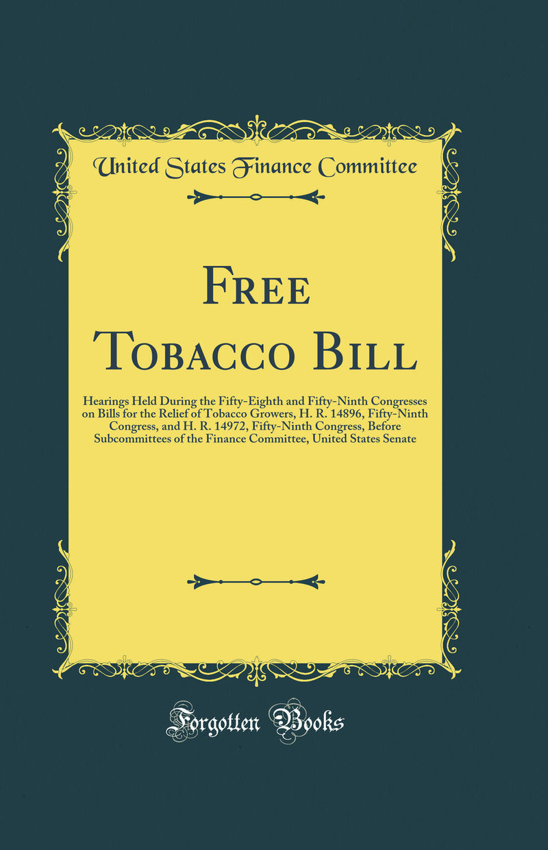 Free Tobacco Bill: Hearings Held During the Fifty-Eighth and Fifty-Ninth Congresses on Bills for the Relief of Tobacco Growers, H. R. 14896, Fifty-Ninth Congress, and H. R. 14972, Fifty-Ninth Congress, Before Subcommittees of the Finance Committee, United