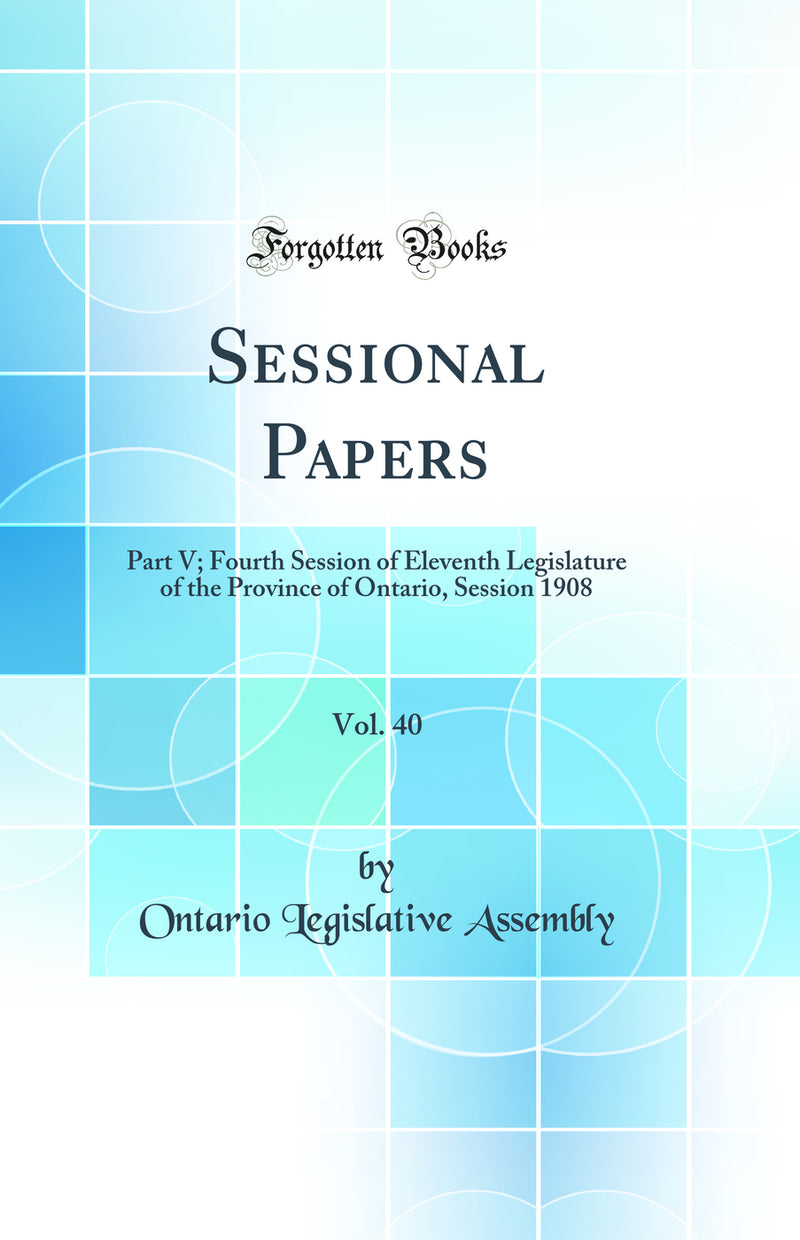 Sessional Papers, Vol. 40: Part V; Fourth Session of Eleventh Legislature of the Province of Ontario, Session 1908 (Classic Reprint)