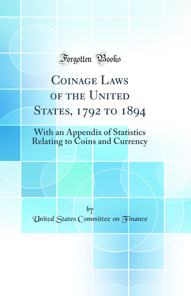 Coinage Laws of the United States, 1792 to 1894: With an Appendix of Statistics Relating to Coins and Currency (Classic Reprint)